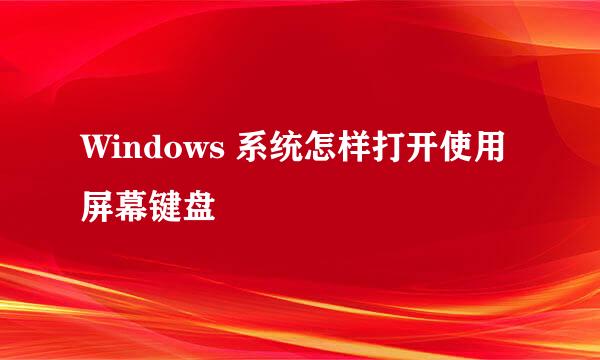 Windows 系统怎样打开使用屏幕键盘