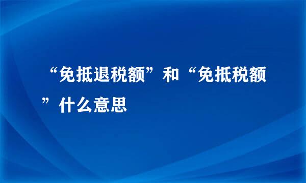 “免抵退税额”和“免抵税额”什么意思