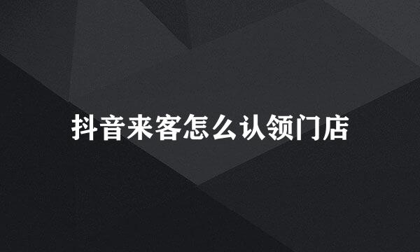 抖音来客怎么认领门店