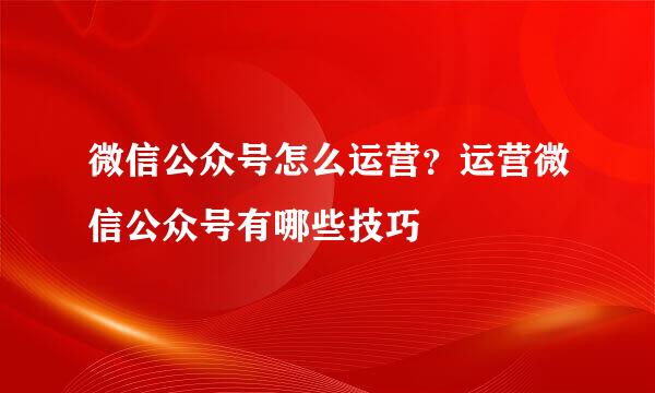 微信公众号怎么运营？运营微信公众号有哪些技巧