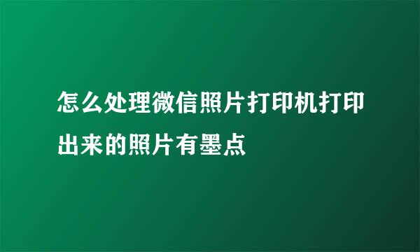 怎么处理微信照片打印机打印出来的照片有墨点