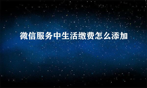 微信服务中生活缴费怎么添加