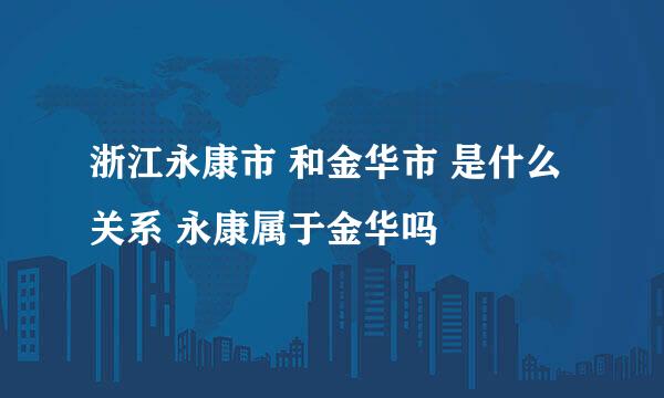 浙江永康市 和金华市 是什么关系 永康属于金华吗