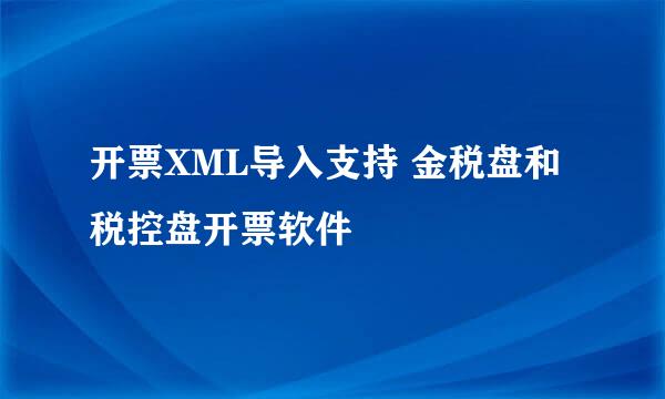 开票XML导入支持 金税盘和 税控盘开票软件
