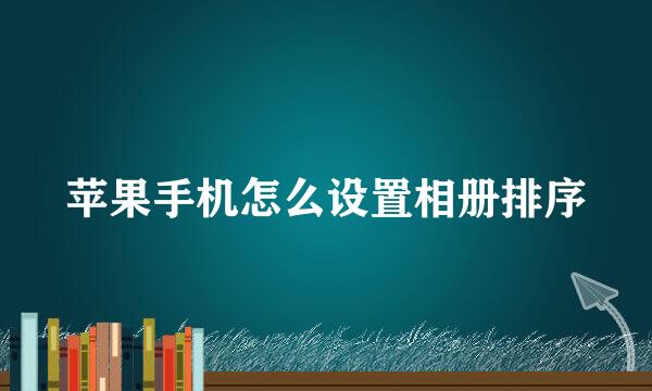 苹果手机怎么设置相册排序