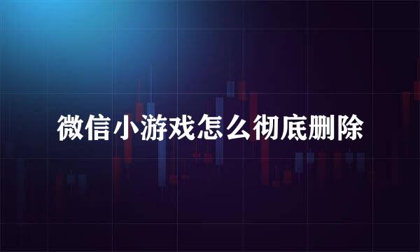 微信小游戏怎么彻底删除