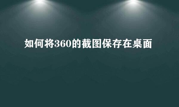 如何将360的截图保存在桌面