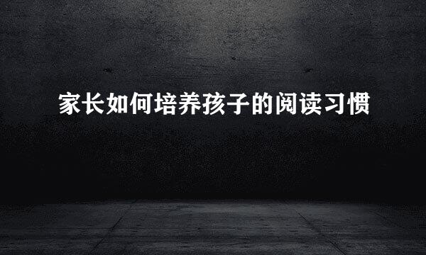 家长如何培养孩子的阅读习惯