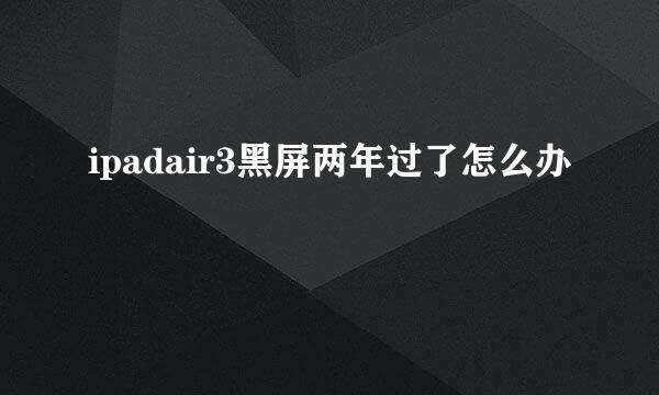 ipadair3黑屏两年过了怎么办