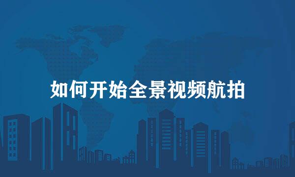如何开始全景视频航拍