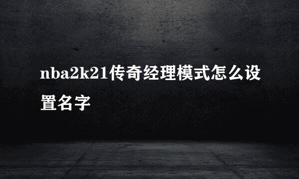 nba2k21传奇经理模式怎么设置名字