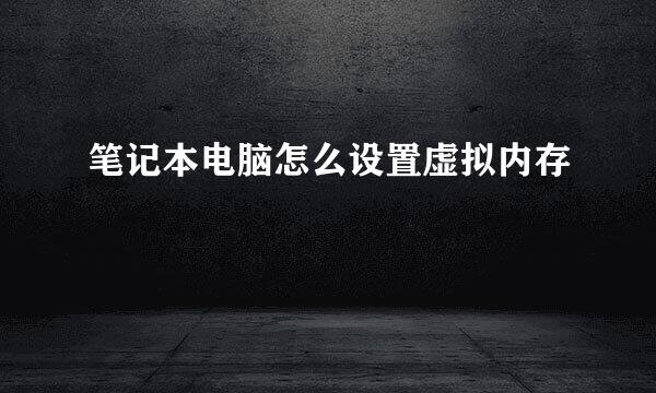 笔记本电脑怎么设置虚拟内存