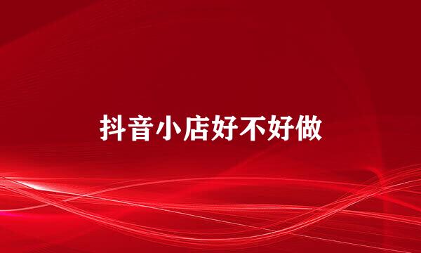 抖音小店好不好做