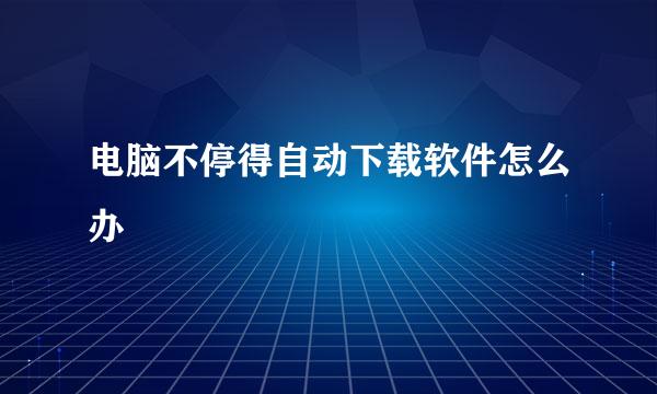 电脑不停得自动下载软件怎么办