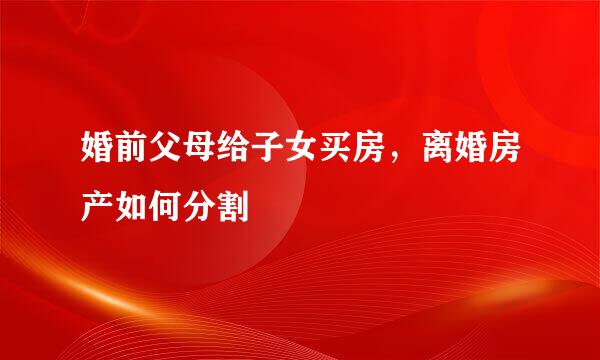 婚前父母给子女买房，离婚房产如何分割
