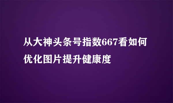 从大神头条号指数667看如何优化图片提升健康度