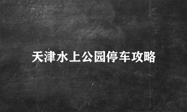 天津水上公园停车攻略
