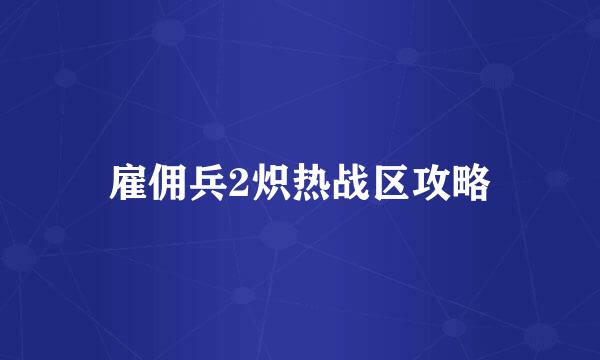 雇佣兵2炽热战区攻略