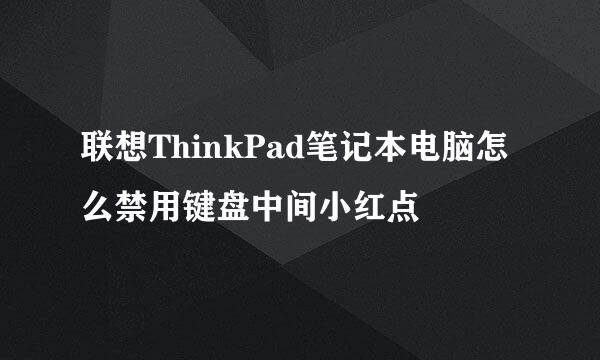 联想ThinkPad笔记本电脑怎么禁用键盘中间小红点