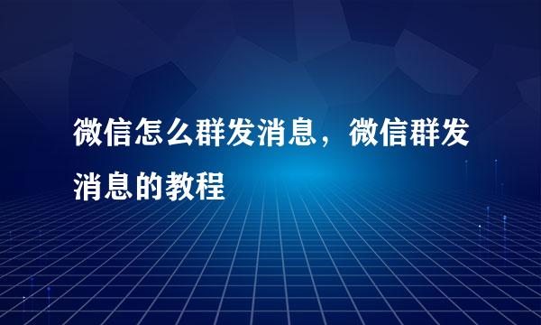 微信怎么群发消息，微信群发消息的教程