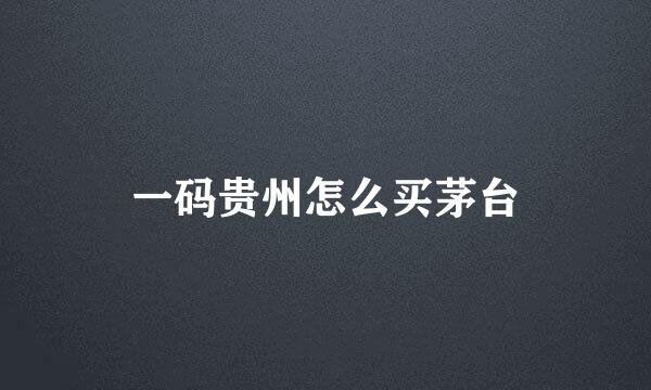 一码贵州怎么买茅台