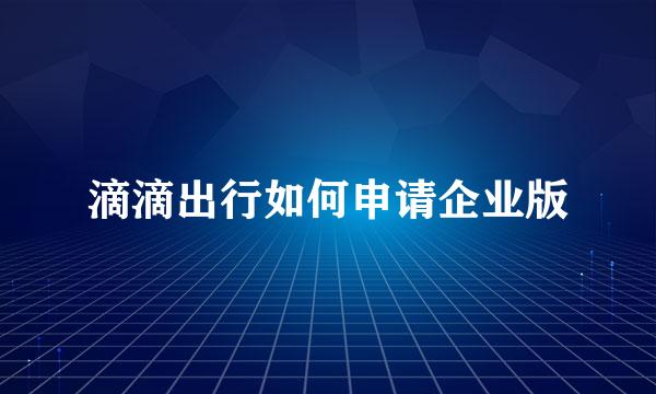 滴滴出行如何申请企业版