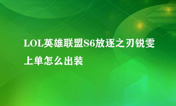 LOL英雄联盟S6放逐之刃锐雯上单怎么出装