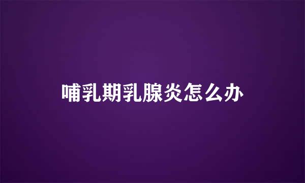 哺乳期乳腺炎怎么办