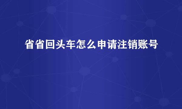 省省回头车怎么申请注销账号