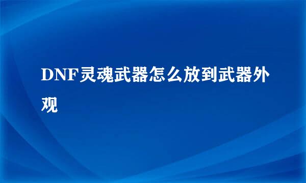 DNF灵魂武器怎么放到武器外观