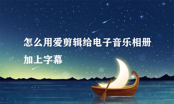 怎么用爱剪辑给电子音乐相册加上字幕