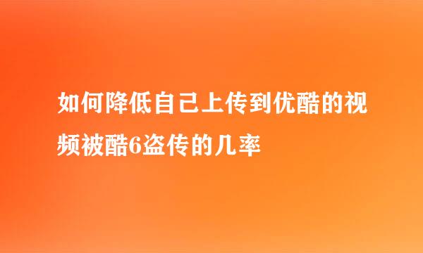 如何降低自己上传到优酷的视频被酷6盗传的几率