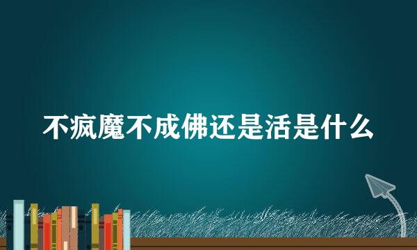 不疯魔不成佛还是活是什么