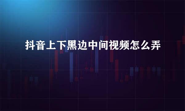 抖音上下黑边中间视频怎么弄