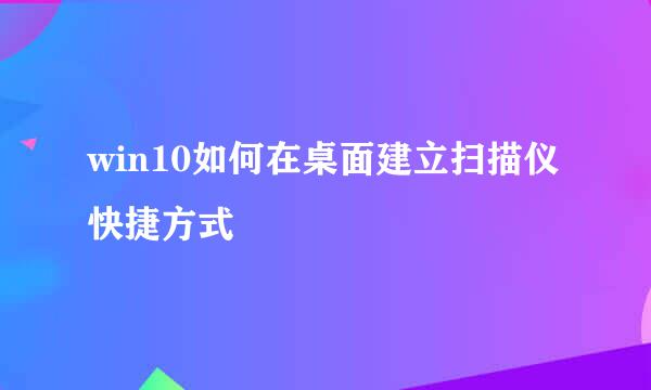 win10如何在桌面建立扫描仪快捷方式