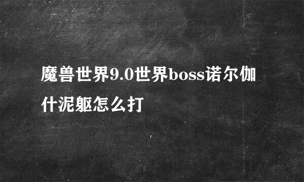 魔兽世界9.0世界boss诺尔伽什泥躯怎么打