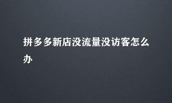 拼多多新店没流量没访客怎么办