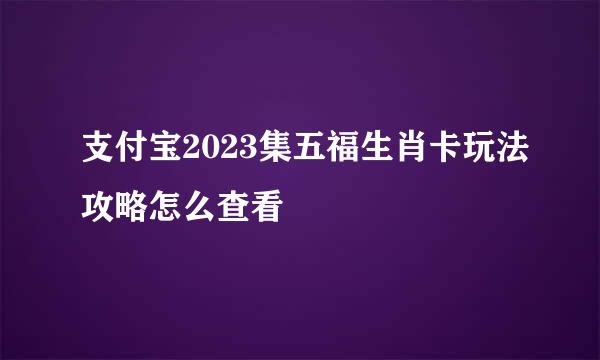 支付宝2023集五福生肖卡玩法攻略怎么查看