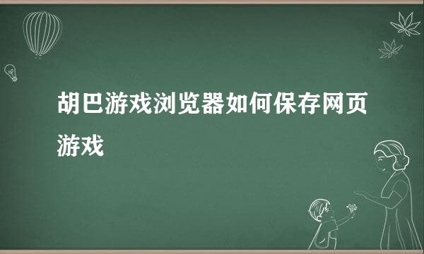 胡巴游戏浏览器如何保存网页游戏