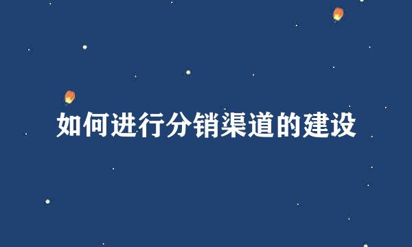 如何进行分销渠道的建设