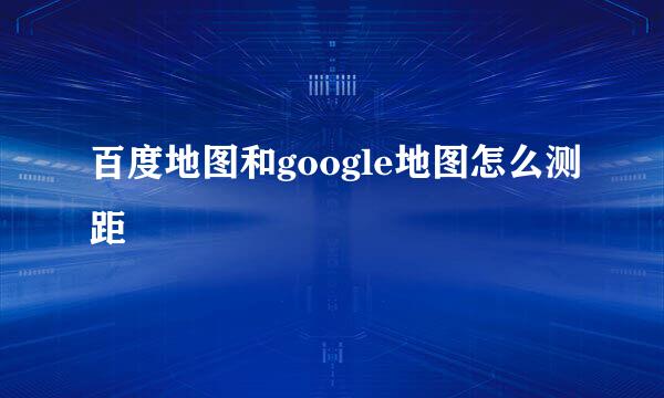 百度地图和google地图怎么测距