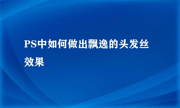 PS中如何做出飘逸的头发丝效果