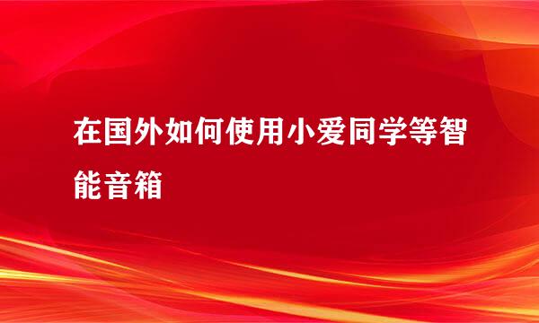 在国外如何使用小爱同学等智能音箱