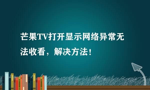 芒果TV打开显示网络异常无法收看，解决方法！