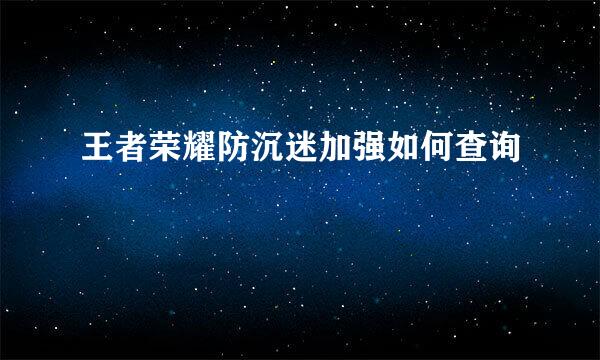 王者荣耀防沉迷加强如何查询