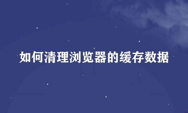 如何清理浏览器的缓存数据