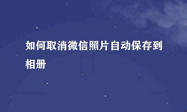 如何取消微信照片自动保存到相册