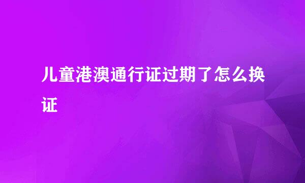 儿童港澳通行证过期了怎么换证