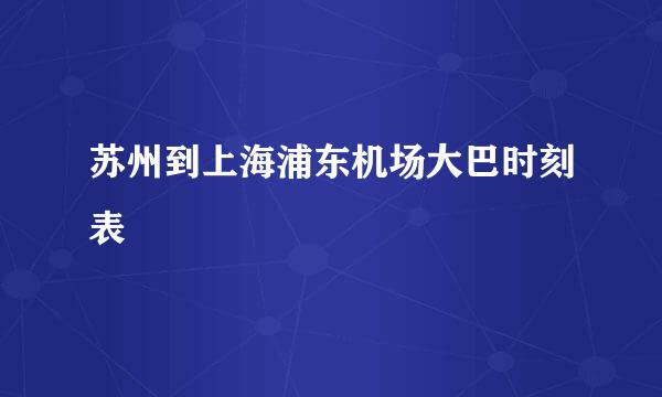苏州到上海浦东机场大巴时刻表