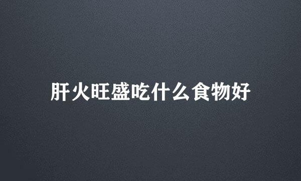 肝火旺盛吃什么食物好